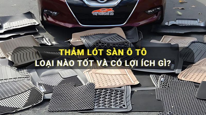 Thảm lót sàn ô tô nỉ, cao su và da loại nào tốt?