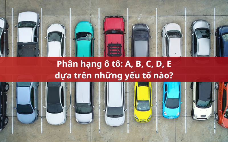 Phân hạng xe ô tô A, B, C, D, E dựa trên những yếu tố nào?