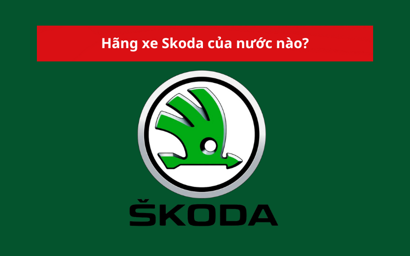 Hãng xe Skoda của nước nào?