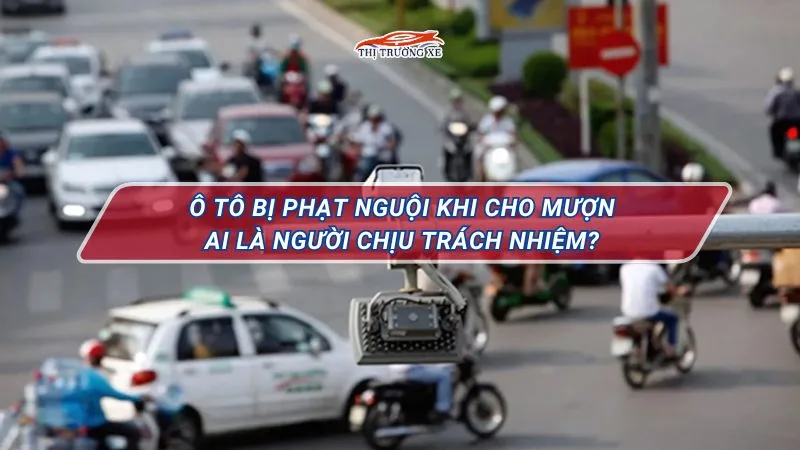 Nguời chịu trách nhiệm cho ô tô bị phạt nguội khi cho mượn