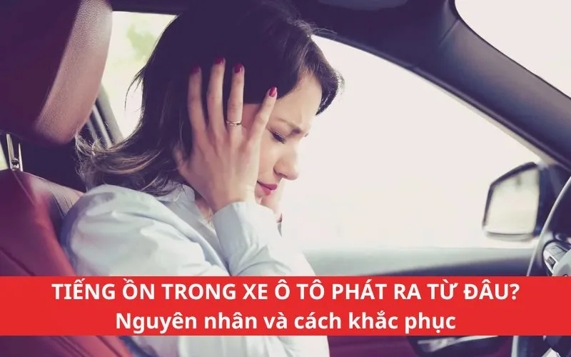 Nguyên nhân gây ra tiếng ồn trong xe ô tô và cách khắc phục