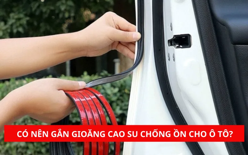 Gắn gioăng cao su chống ồn cho ô tô bao nhiêu tiền? Có nên gắn không?